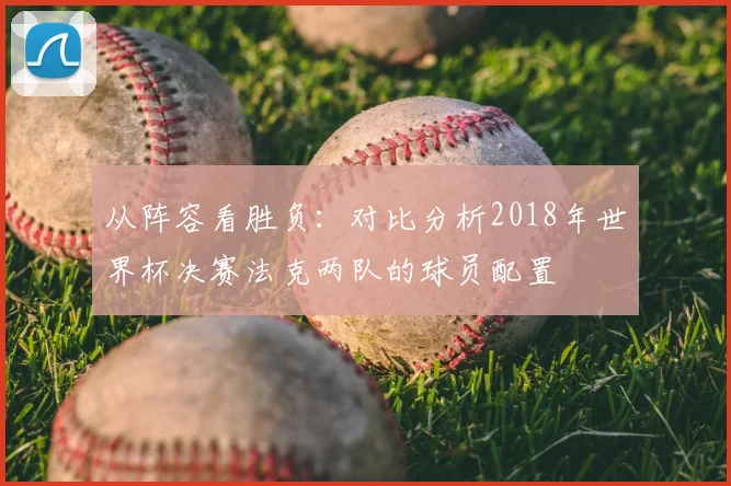 从阵容看胜负：对比分析2018年世界杯决赛法克两队的球员配置