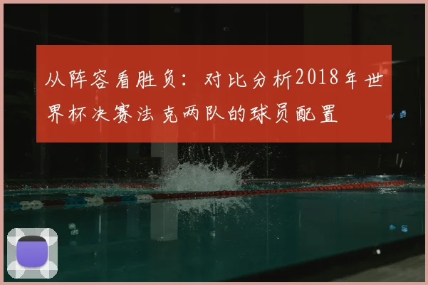 从阵容看胜负：对比分析2018年世界杯决赛法克两队的球员配置