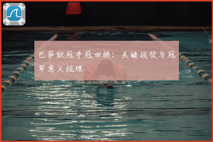 巴萨欧冠夺冠回顾：关键战役与冠军意义梳理