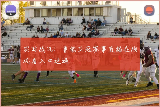 实时战况：鲁能亚冠赛事直播在线观看入口速递
