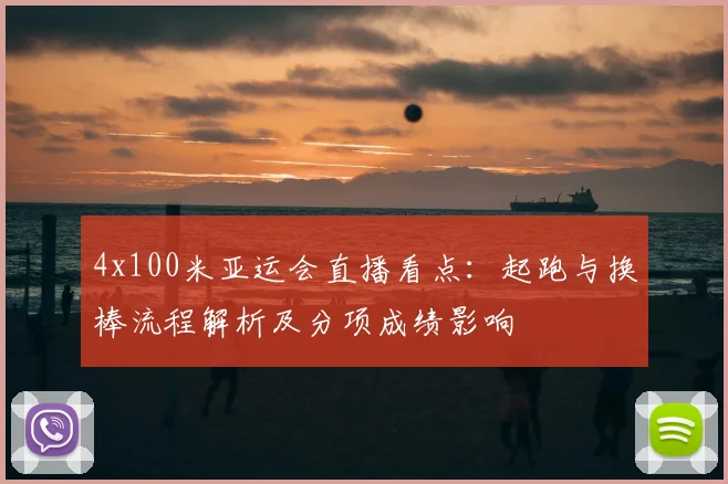 4x100米亚运会直播看点:起跑与换棒流程解析及分项成绩影响