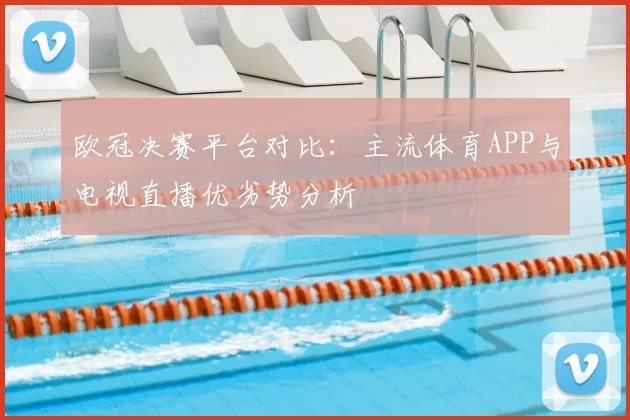 欧冠决赛平台对比：主流体育APP与电视直播优劣势分析