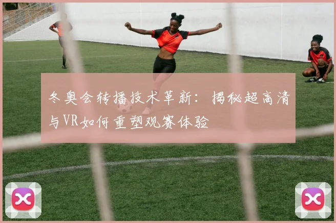 冬奥会转播技术革新：揭秘超高清与VR如何重塑观赛体验