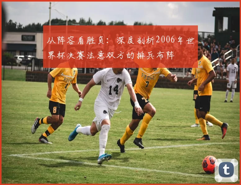 从阵容看胜负：深度剖析2006年世界杯决赛法意双方的排兵布阵