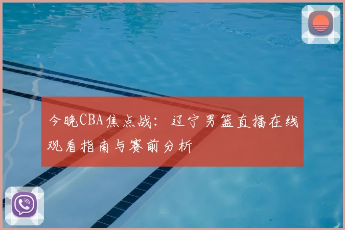 今晚CBA焦点战：辽宁男篮直播在线观看指南与赛前分析