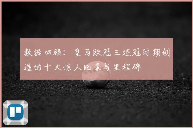 数据回顾：皇马欧冠三连冠时期创造的十大惊人纪录与里程碑